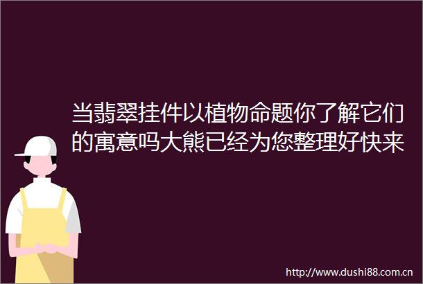 当翡翠挂件以植物命题你了解它们的寓意吗大熊已经为您整理好快来看看吧