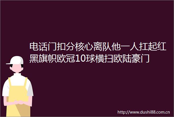 电话门扣分核心离队他一人扛起红黑旗帜欧冠10球横扫欧陆豪门