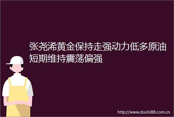 张尧浠黄金保持走强动力低多原油短期维持震荡偏强
