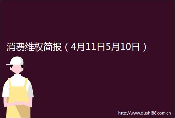 消费维权简报（4月11日5月10日）