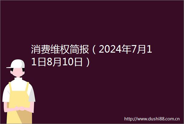 消费维权简报（2024年7月11日8月10日）