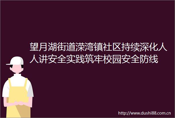 望月湖街道溁湾镇社区持续深化人人讲安全实践筑牢校园安全防线