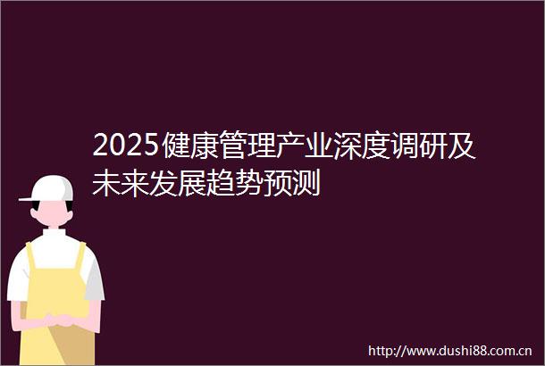 2025健康管理产业深度调研及未来发展趋势预测