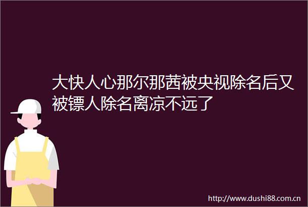 大快人心那尔那茜被央视除名后又被镖人除名离凉不远了