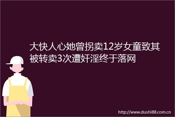 大快人心她曾拐卖12岁女童致其被转卖3次遭奸淫终于落网