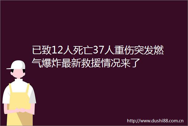 已致12人死亡37人重伤突发燃气最新救援情况来了