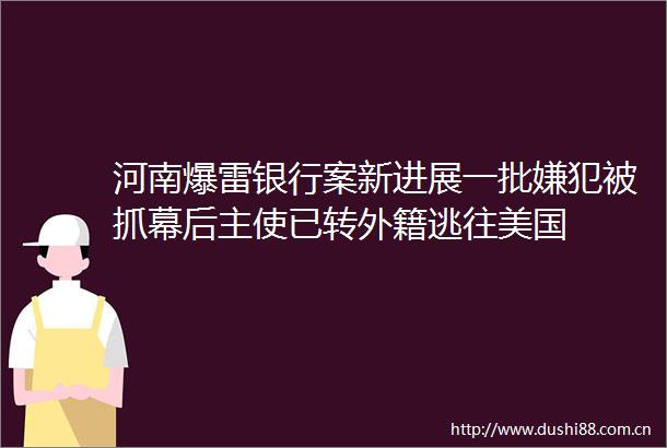 河南爆雷银行案新进展一批嫌犯被抓幕后主使已转外籍逃往美国