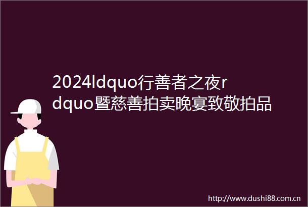 2024ldquo行善者之夜rdquo暨慈善拍卖晚宴致敬拍品捐赠人一