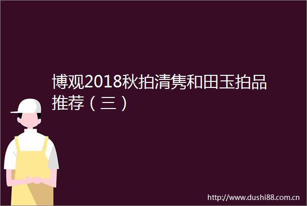 博观2018秋拍清隽和田玉拍品推荐（三）