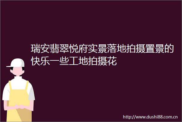 瑞安翡翠悦府实景落地拍摄置景的快乐一些工地拍摄花