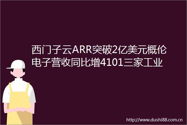 西门子云ARR突破2亿美元概伦电子营收同比增4101三家工业互联网企业获融资