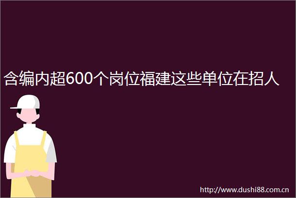 含编内超600个岗位福建这些单位在招人