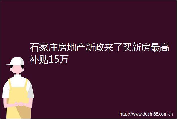 石家庄房地产新政来了买新房最高补贴15万