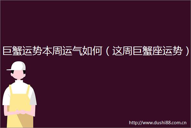 巨蟹运势本周运气如何（这周巨蟹座运势）
