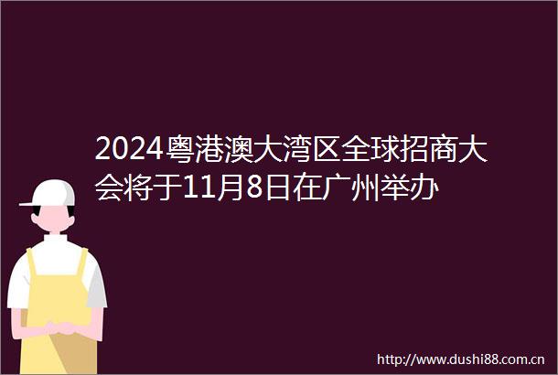 2024粤港澳大湾区全球招商大会将于11月8日在广州举办