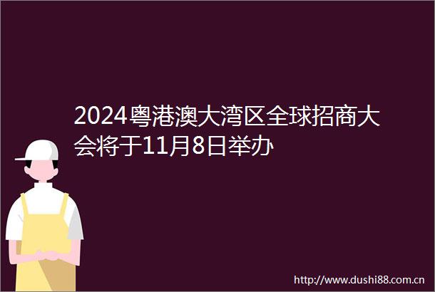 2024粤港澳大湾区全球招商大会将于11月8日举办