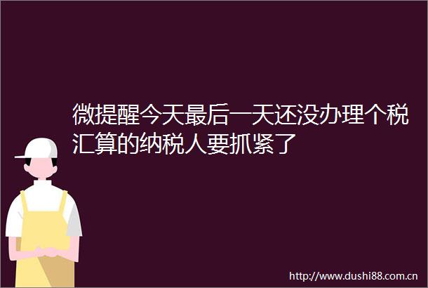微提醒今天最后一天还没办理个税汇算的纳税人要抓紧了