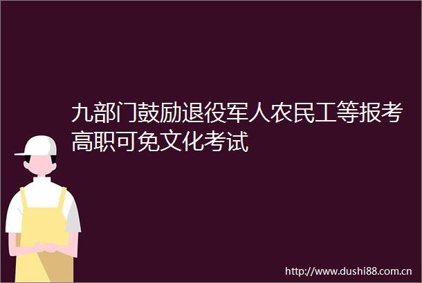 九部门鼓励退役军人农民工等报考高职可免文化考试