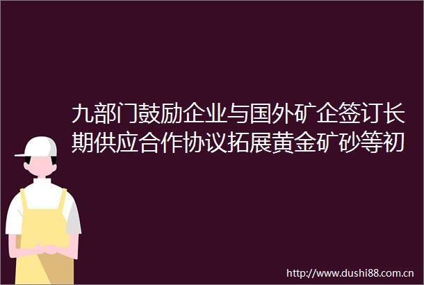 九部门鼓励企业与国外矿企签订长期供应合作协议拓展黄金矿砂等初级矿产品进口来源
