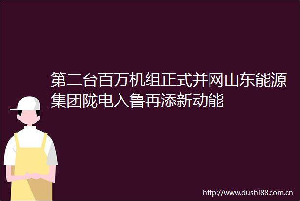 第二台百万机组正式并网山东能源集团陇电入鲁再添新动能