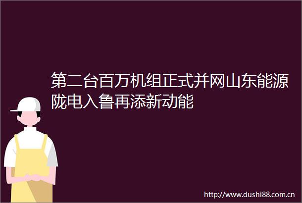 第二台百万机组正式并网山东能源陇电入鲁再添新动能