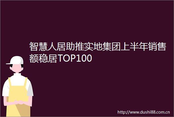 智慧人居助推实地集团上半年销售额稳居TOP100
