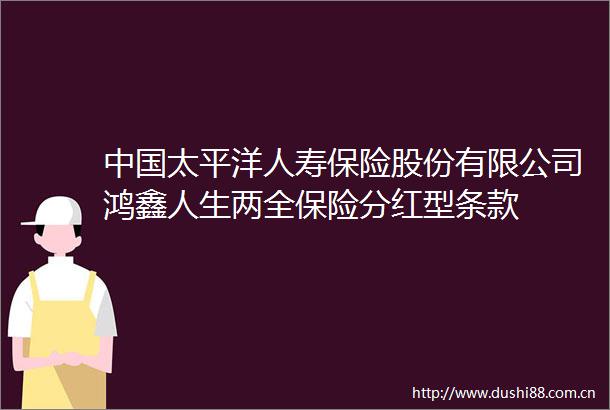 太平洋人寿保险股份有限公司鸿鑫人生两全保险分红型条款