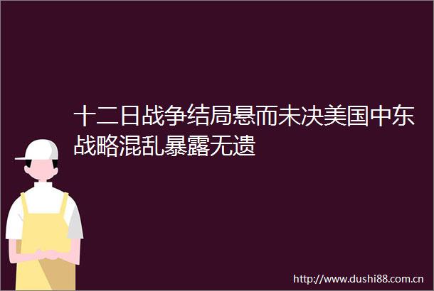 十二日战争结局悬而未决美国中东战略混乱无遗