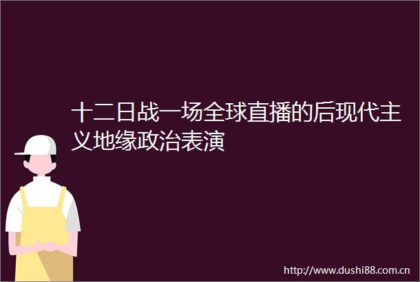 十二日战一场全球直播的后现代主义地缘表演
