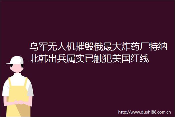 乌军无人机摧毁俄最大炸药厂特纳北韩出兵属实已触犯美国红线