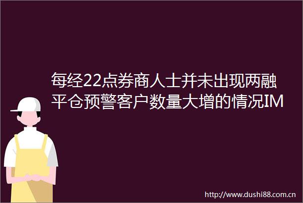 每经22点券商人士并未出现两融平仓预警客户数量大增的情况IMF报告预测2021年GDP增速达81