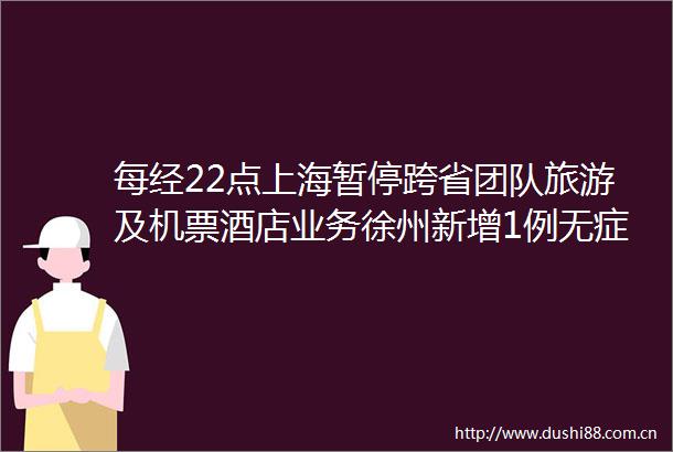 每经22点上海暂停跨省团队旅游及机票酒店业务徐州新增1例无症状感染者多地发文支持住房租赁市场发展