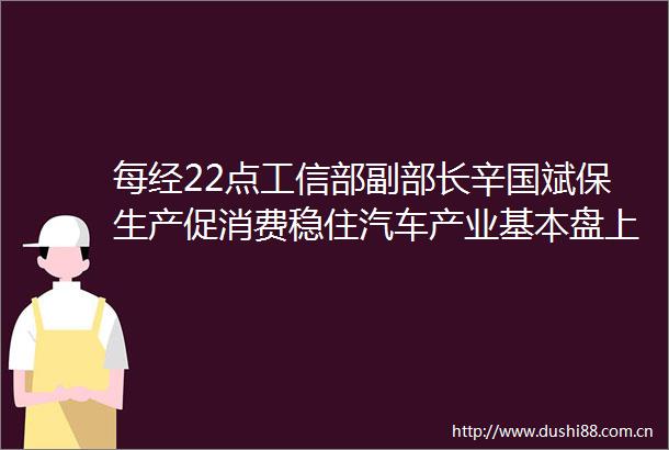每经22点工信部副部长辛国斌保生产促消费稳住汽车产业基本盘上海奉贤已有454家店铺恢复营业城市功能正逐步有序恢复
