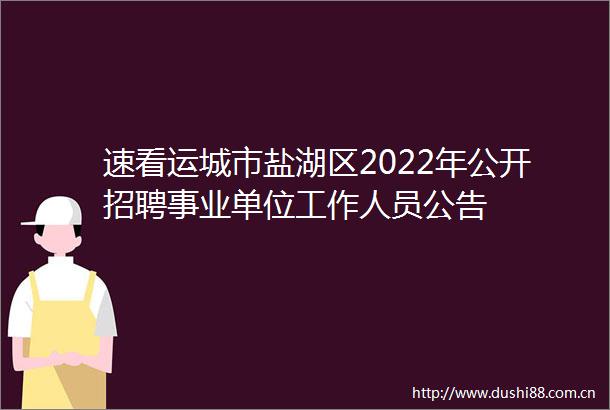 速看运城市盐湖区2022年公开招聘事业单位工作人员公告