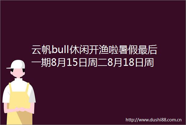 云帆bull休闲开渔啦暑假最后一期8月15日周二8月18日周五邀你奢享海陵岛顶级盛宴