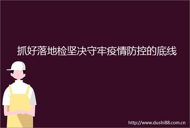 抓好落地检坚决守牢疫情防控的底线