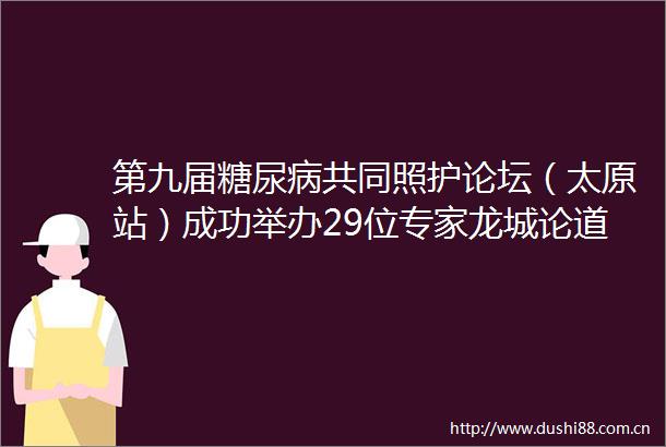 第九届糖尿病共同照护论坛（太原站）成功举办29位专家龙城论道传经送宝
