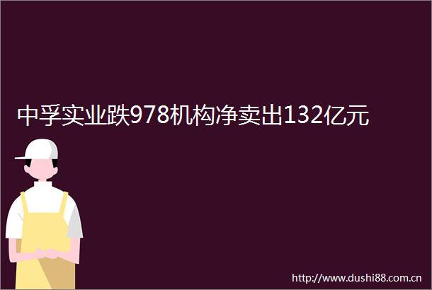 中孚实业跌978机构净卖出132亿元