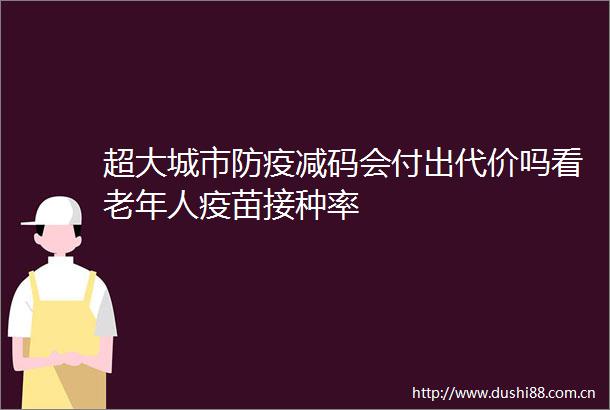 超大城市防疫减码会付出代价吗看老年人疫苗接种率
