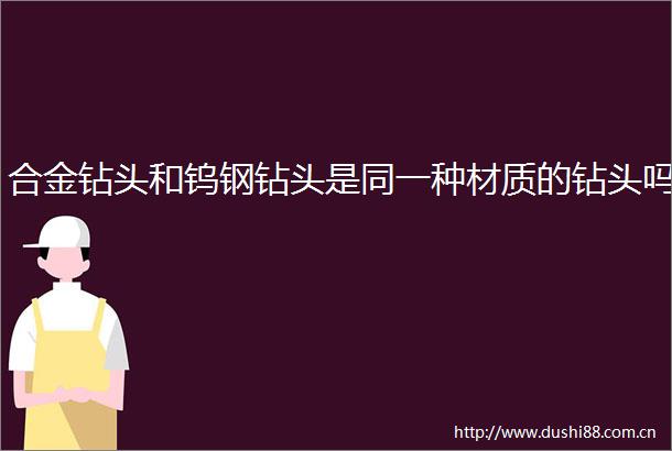 合金钻头和钨钢钻头是同一种材质的钻头吗