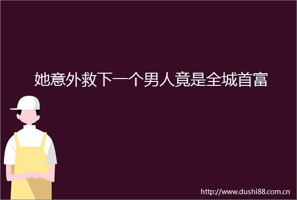 她意外救下一个男人竟是全城首富