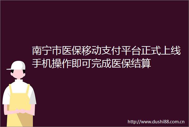 南宁市医保移动支付平台正式上线手机操作即可完成医保结算