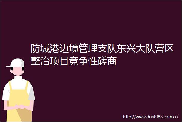防城港边境管理支队东兴大队营区整治项目竞争性磋商