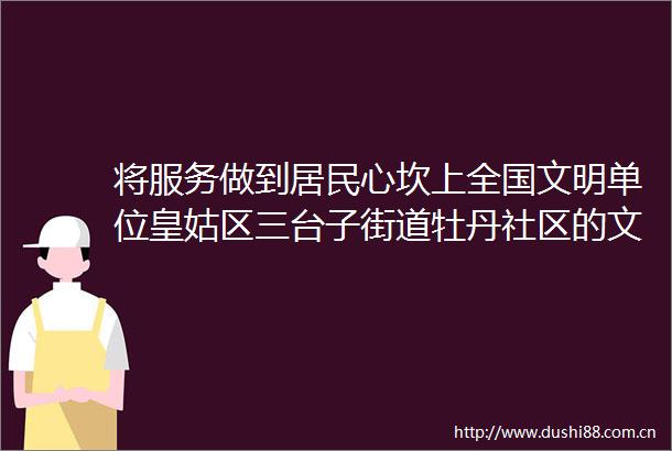 将服务做到居民心坎上全国文明单位皇姑区三台子街道牡丹社区的文明创建故事