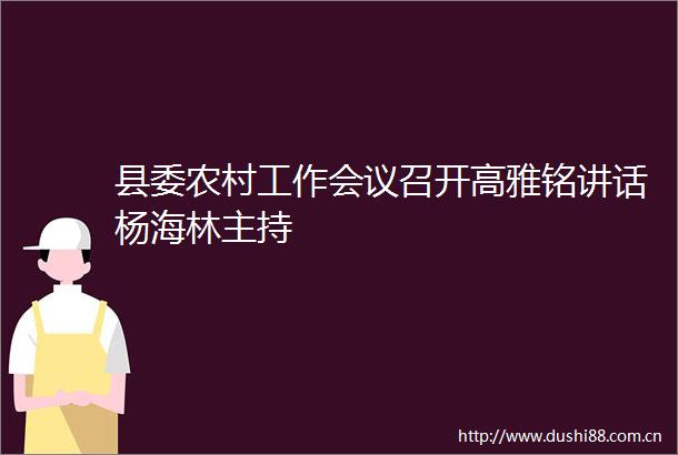 县委农村工作会议召开高雅铭讲话杨海林主持