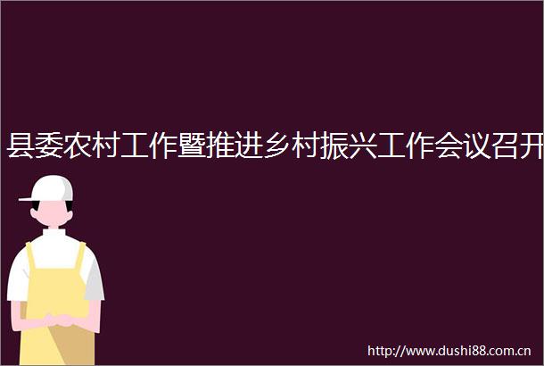 县委农村工作暨推进乡村振兴工作会议召开