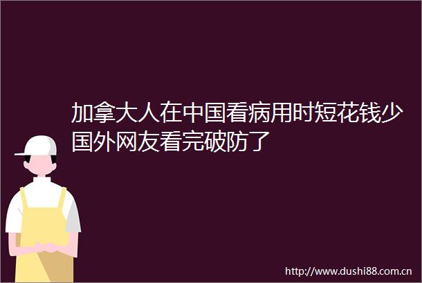 加拿大人在看病用时短花钱少国外网友看完破防了