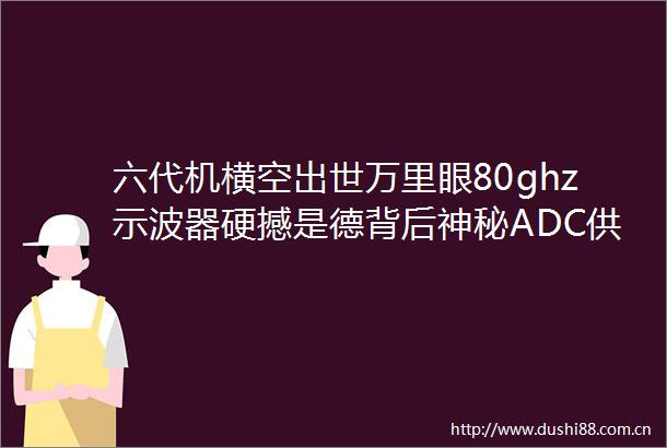 六代机横空出世万里眼80ghz示波器硬撼是德背后神秘ADC供应商或浮出水面