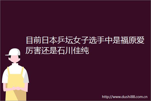 目前乒坛女子选手中是福原爱厉害还是石川佳纯