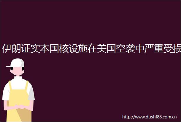 伊朗证实本国核设施在美国空袭中严重受损